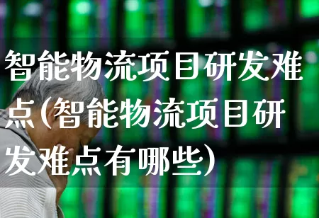 智能物流项目研发难点(智能物流项目研发难点有哪些)_https://www.jumanxin.com_上交所_第1张