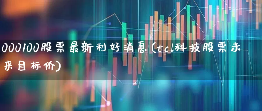 000100股票最新利好消息(tcl科技股票未来目标价)_https://www.jumanxin.com_科创板_第1张