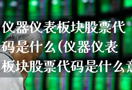 仪器仪表板块股票代码是什么(仪器仪表板块股票代码是什么意思)_https://www.jumanxin.com_深交所_第1张