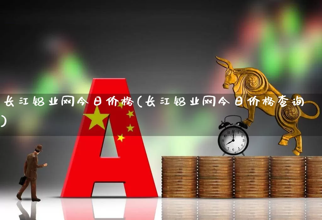 长江铝业网今日价格(长江铝业网今日价格查询)_https://www.jumanxin.com_上交所_第1张