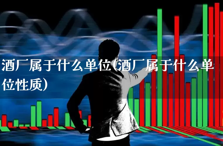 酒厂属于什么单位(酒厂属于什么单位性质)_https://www.jumanxin.com_北交所_第1张