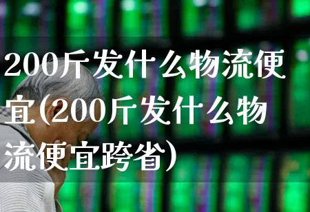 200斤发什么物流便宜(200斤发什么物流便宜跨省)_https://www.jumanxin.com_科创板_第1张