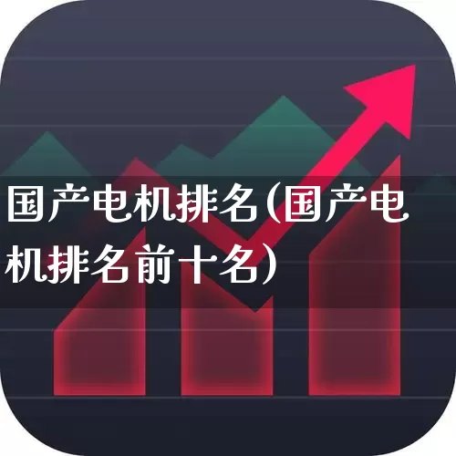 国产电机排名(国产电机排名前十名)_https://www.jumanxin.com_北交所_第1张