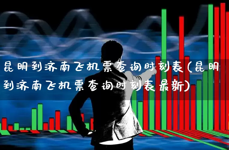 昆明到济南飞机票查询时刻表(昆明到济南飞机票查询时刻表最新)_https://www.jumanxin.com_深交所_第1张