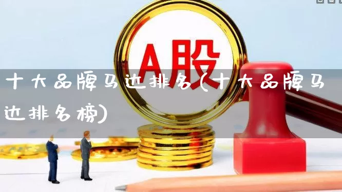 十大品牌马达排名(十大品牌马达排名榜)_https://www.jumanxin.com_深交所_第1张