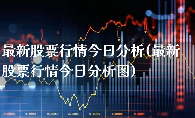 最新股票行情今日分析(最新股票行情今日分析图)_https://www.jumanxin.com_科创板_第1张