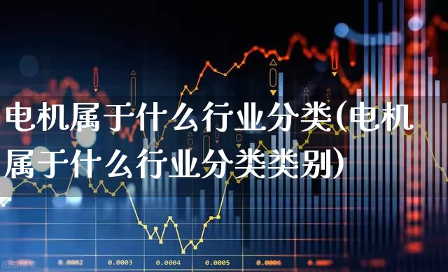 电机属于什么行业分类(电机属于什么行业分类类别)_科创板_第1张_财经网 电机属于什么行业分类(电机属于什么行业分类类别)_https://www.jumanxin.com_科创板_第1张