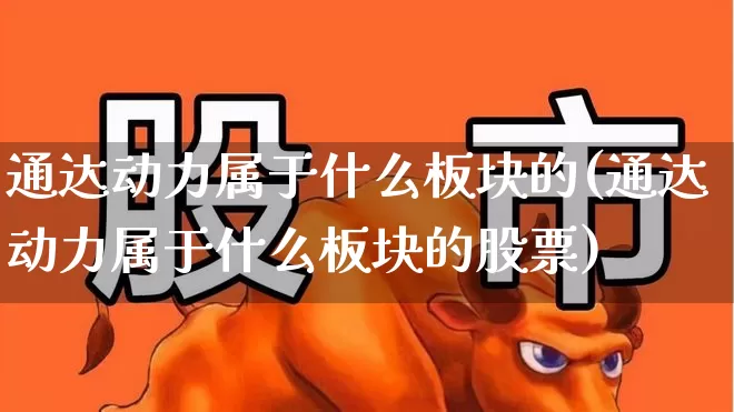 通达动力属于什么板块的(通达动力属于什么板块的股票)_https://www.jumanxin.com_北交所_第1张