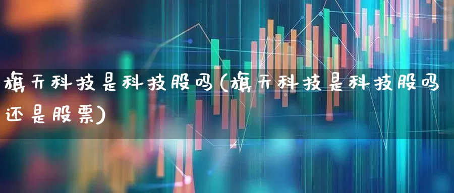 旗天科技是科技股吗(旗天科技是科技股吗还是股票)_https://www.jumanxin.com_创业板_第1张