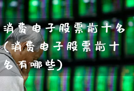 消费电子股票前十名(消费电子股票前十名有哪些)_https://www.jumanxin.com_创业板_第1张