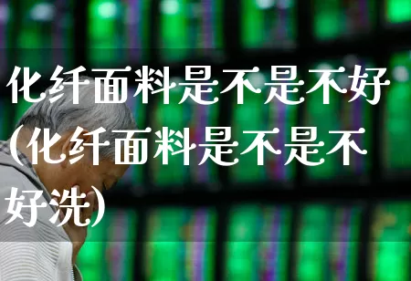 化纤面料是不是不好(化纤面料是不是不好洗)_https://www.jumanxin.com_上交所_第1张