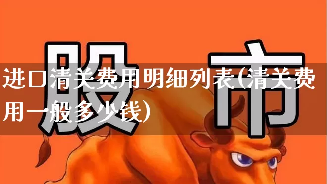 进口清关费用明细列表(清关费用一般多少钱)_https://www.jumanxin.com_创业板_第1张