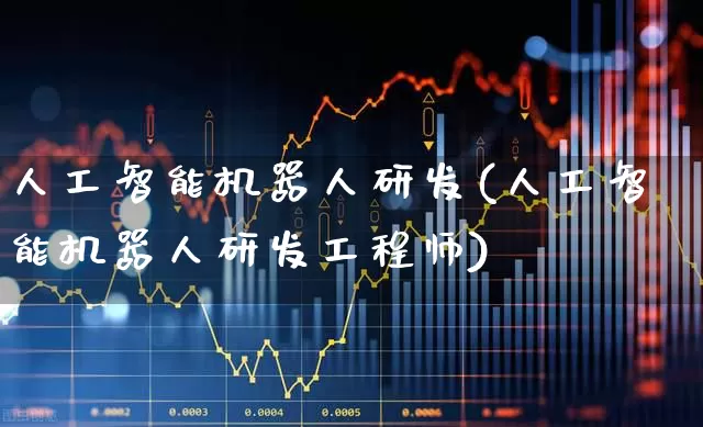 人工智能机器人研发(人工智能机器人研发工程师)_https://www.jumanxin.com_创业板_第1张