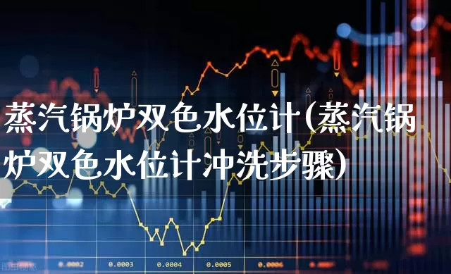 蒸汽锅炉双色水位计(蒸汽锅炉双色水位计冲洗步骤)_https://www.jumanxin.com_创业板_第1张