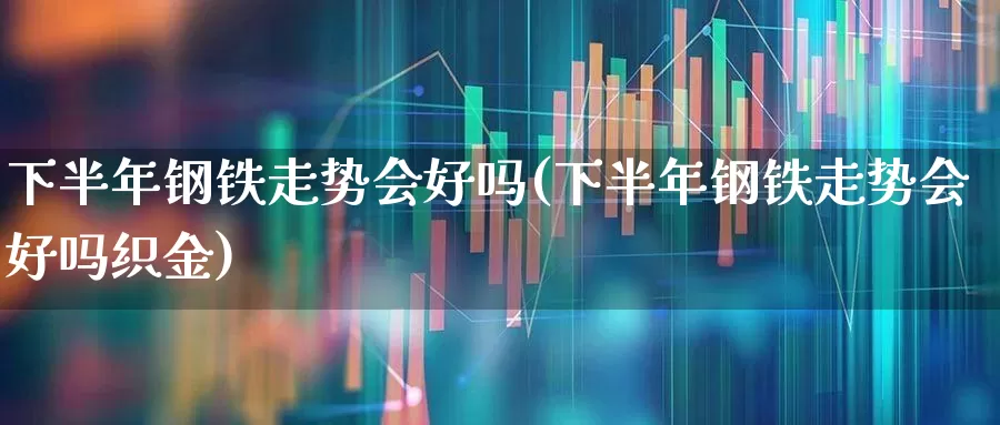 下半年钢铁走势会好吗(下半年钢铁走势会好吗织金)_https://www.jumanxin.com_北交所_第1张