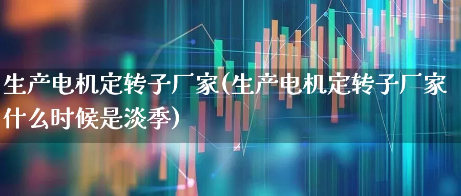 生产电机定转子厂家(生产电机定转子厂家什么时候是淡季)_https://www.jumanxin.com_北交所_第1张