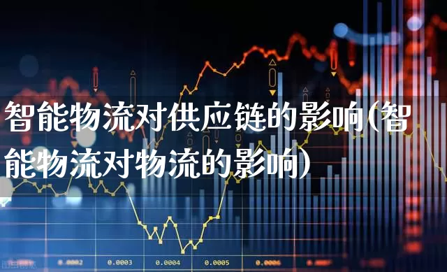 智能物流对供应链的影响(智能物流对物流的影响)_https://www.jumanxin.com_科创板_第1张