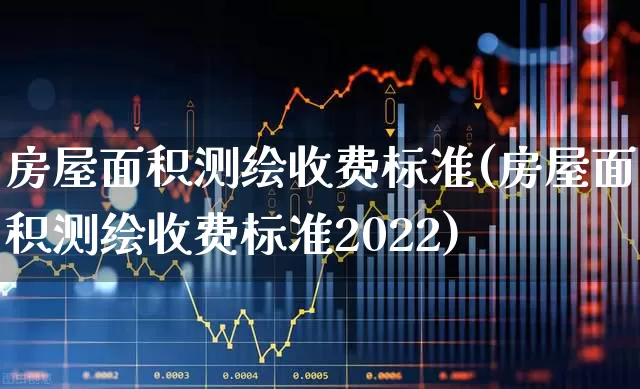 房屋面积测绘收费标准(房屋面积测绘收费标准2022)_https://www.jumanxin.com_深交所_第1张