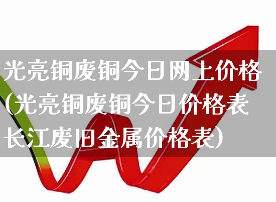 光亮铜废铜今日网上价格(光亮铜废铜今日价格表长江废旧金属价格表)_https://www.jumanxin.com_深交所_第1张