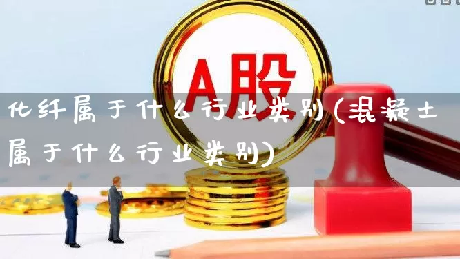 化纤属于什么行业类别(混凝土属于什么行业类别)_https://www.jumanxin.com_上交所_第1张