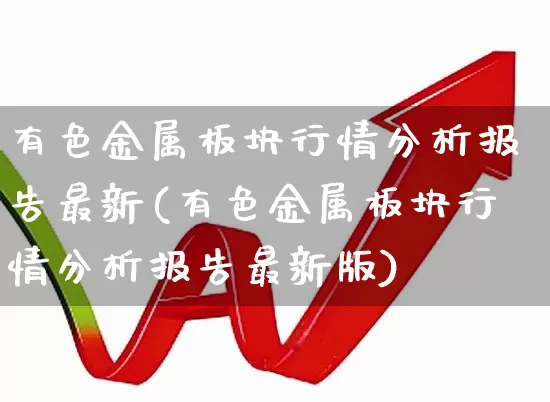 有色金属板块行情分析报告最新(有色金属板块行情分析报告最新版)_https://www.jumanxin.com_科创板_第1张