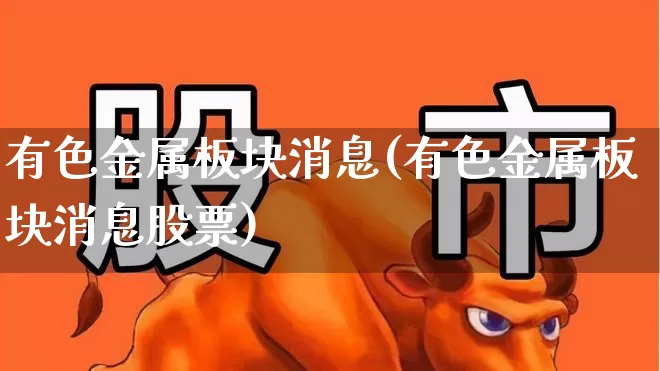 有色金属板块消息(有色金属板块消息股票)_https://www.jumanxin.com_上交所_第1张