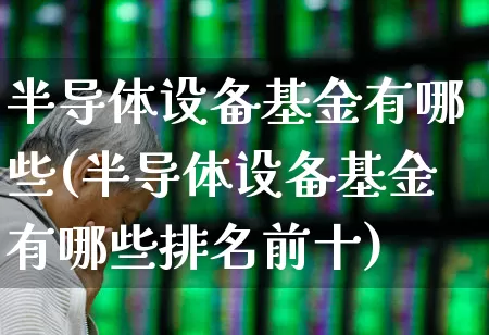 半导体设备基金有哪些(半导体设备基金有哪些排名前十)_https://www.jumanxin.com_北交所_第1张