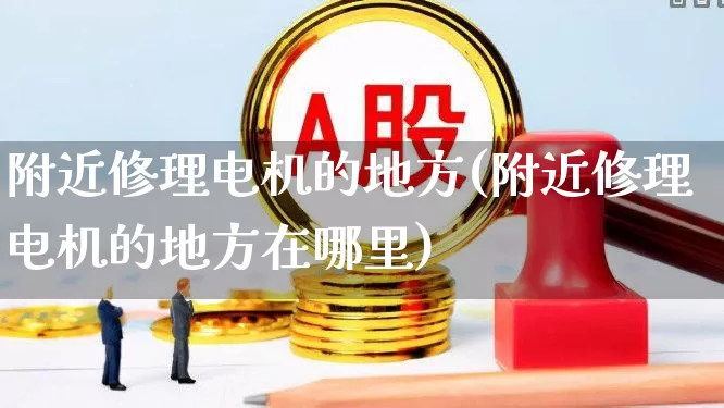 附近修理电机的地方(附近修理电机的地方在哪里)_https://www.jumanxin.com_北交所_第1张