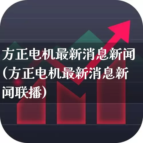 方正电机最新消息新闻(方正电机最新消息新闻联播)_https://www.jumanxin.com_创业板_第1张