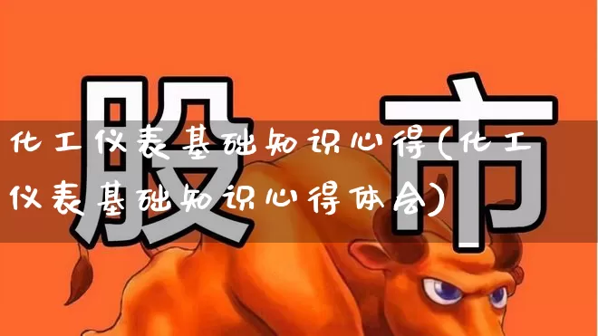 化工仪表基础知识心得(化工仪表基础知识心得体会)_https://www.jumanxin.com_深交所_第1张