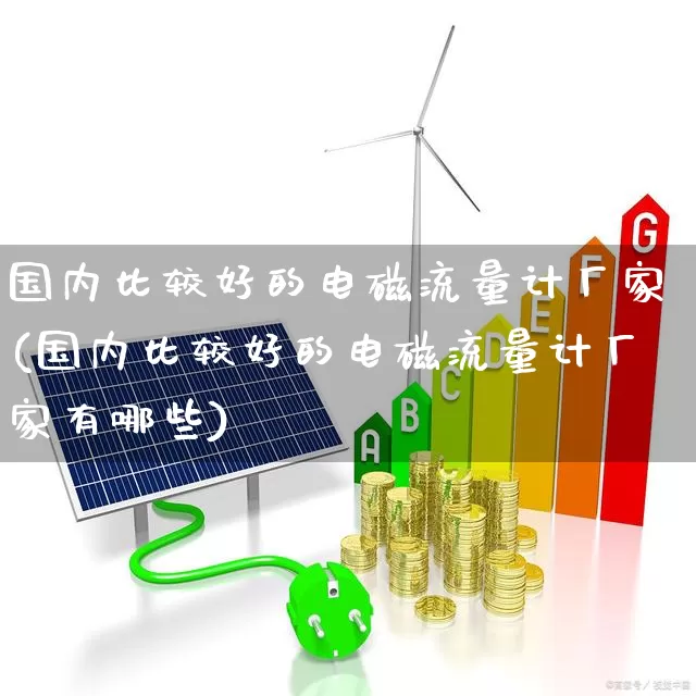 国内比较好的电磁流量计厂家(国内比较好的电磁流量计厂家有哪些)_https://www.jumanxin.com_上交所_第1张