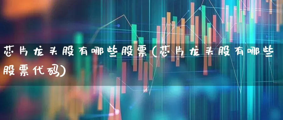 芯片龙头股有哪些股票(芯片龙头股有哪些股票代码)_https://www.jumanxin.com_创业板_第1张