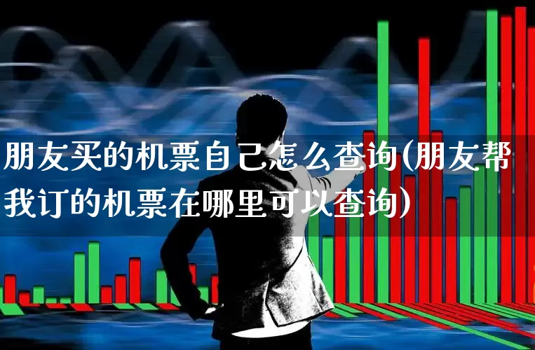 朋友买的机票自己怎么查询(朋友帮我订的机票在哪里可以查询)_https://www.jumanxin.com_深交所_第1张