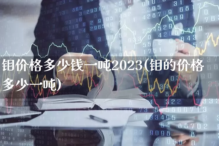 钼价格多少钱一吨2023(钼的价格多少一吨)_https://www.jumanxin.com_上交所_第1张