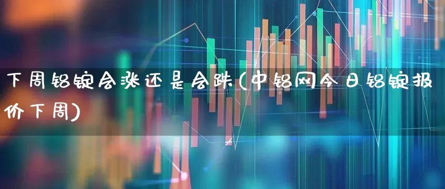 下周铝锭会涨还是会跌(中铝网今日铝锭报价下周)_https://www.jumanxin.com_北交所_第1张