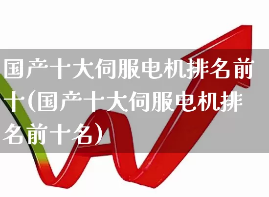 国产十大伺服电机排名前十(国产十大伺服电机排名前十名)_https://www.jumanxin.com_深交所_第1张
