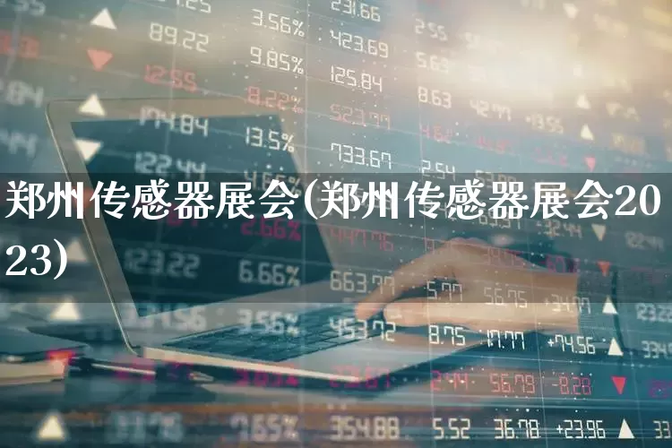 郑州传感器展会(郑州传感器展会2023)_https://www.jumanxin.com_深交所_第1张