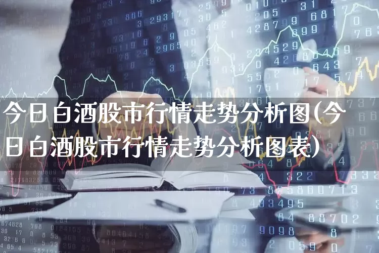 今日白酒股市行情走势分析图(今日白酒股市行情走势分析图表)_https://www.jumanxin.com_创业板_第1张