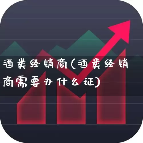 酒类经销商(酒类经销商需要办什么证)_https://www.jumanxin.com_创业板_第1张