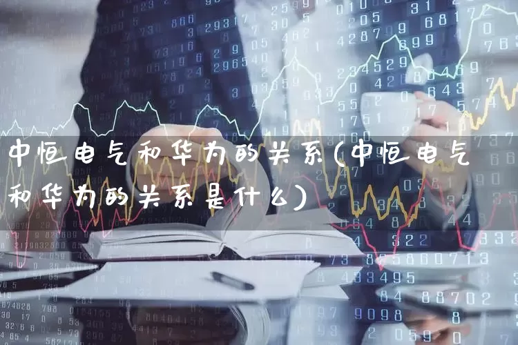 中恒电气和华为的关系(中恒电气和华为的关系是什么)_https://www.jumanxin.com_创业板_第1张
