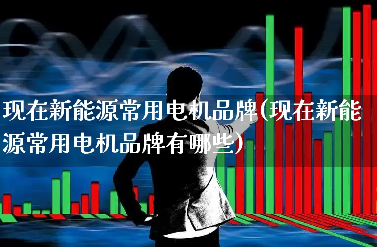 现在新能源常用电机品牌(现在新能源常用电机品牌有哪些)_https://www.jumanxin.com_创业板_第1张