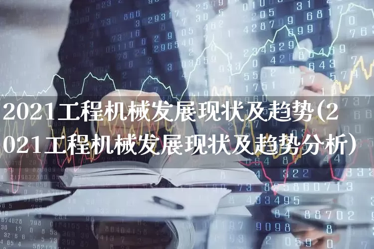 2021工程机械发展现状及趋势(2021工程机械发展现状及趋势分析)_https://www.jumanxin.com_深交所_第1张
