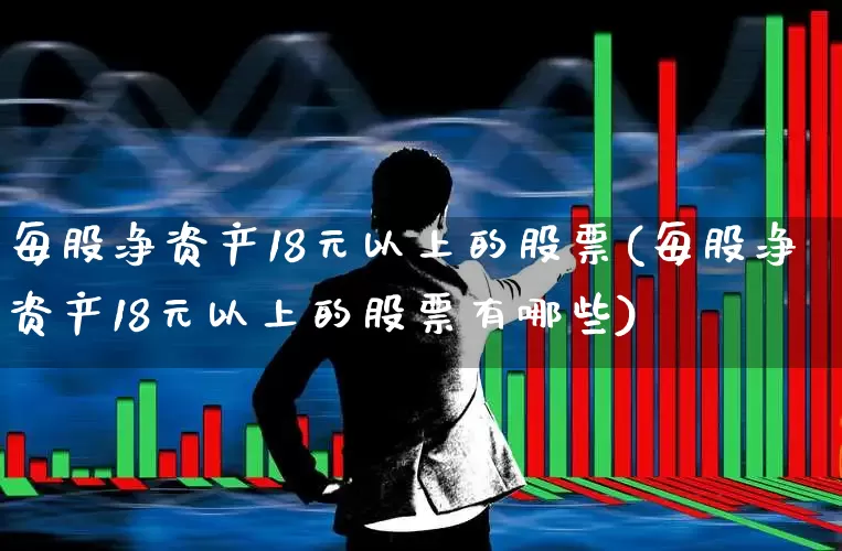 每股净资产18元以上的股票(每股净资产18元以上的股票有哪些)_https://www.jumanxin.com_科创板_第1张