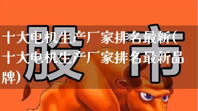 十大电机生产厂家排名最新(十大电机生产厂家排名最新品牌)_https://www.jumanxin.com_北交所_第1张