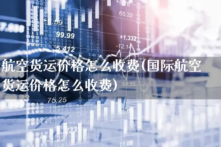 航空货运价格怎么收费(国际航空货运价格怎么收费)_https://www.jumanxin.com_上交所_第1张