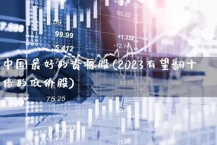 中国最好的资源股(2023有望翻十倍的低价股)_https://www.jumanxin.com_科创板_第1张