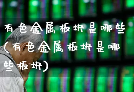 有色金属板块是哪些(有色金属板块是哪些板块)_https://www.jumanxin.com_上交所_第1张