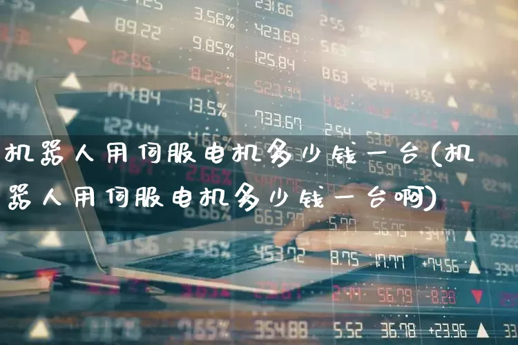 机器人用伺服电机多少钱一台(机器人用伺服电机多少钱一台啊)_https://www.jumanxin.com_创业板_第1张