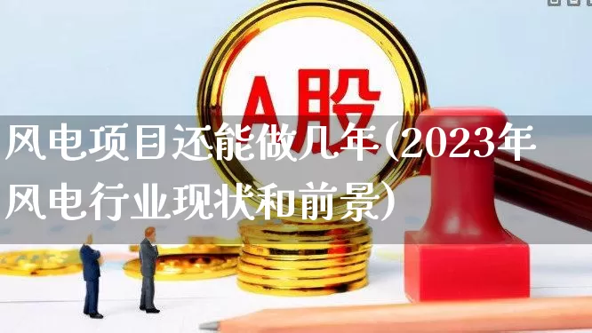 风电项目还能做几年(2023年风电行业现状和前景)_https://www.jumanxin.com_深交所_第1张