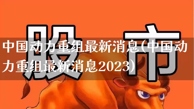 中国动力重组最新消息(中国动力重组最新消息2023)_https://www.jumanxin.com_上交所_第1张